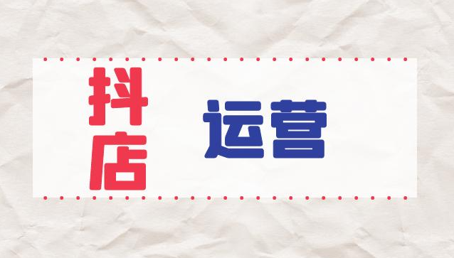 抖店運(yùn)營應(yīng)該如何做-抖店運(yùn)營工作內(nèi)容